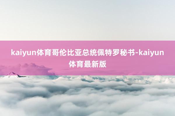 kaiyun体育哥伦比亚总统佩特罗秘书-kaiyun体育最新版