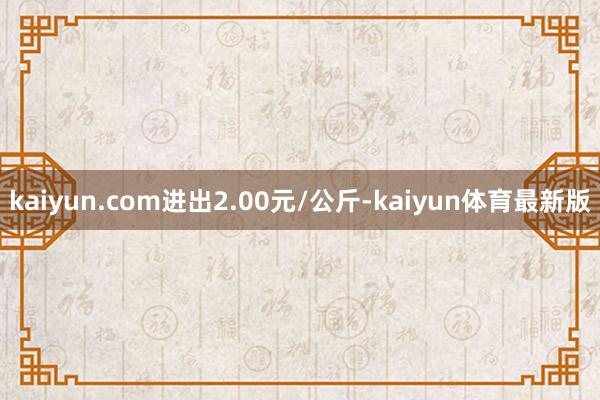 kaiyun.com进出2.00元/公斤-kaiyun体育最新版