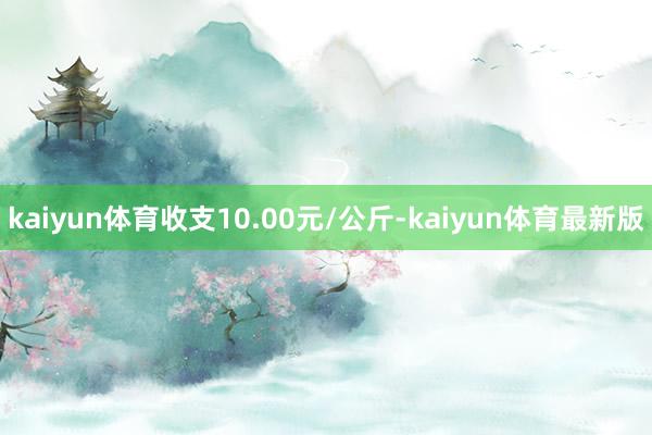 kaiyun体育收支10.00元/公斤-kaiyun体育最新版