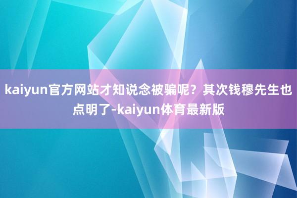 kaiyun官方网站才知说念被骗呢？其次钱穆先生也点明了-kaiyun体育最新版