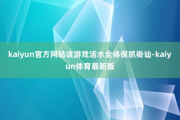 kaiyun官方网站该游戏活水全体保抓褂讪-kaiyun体育最新版