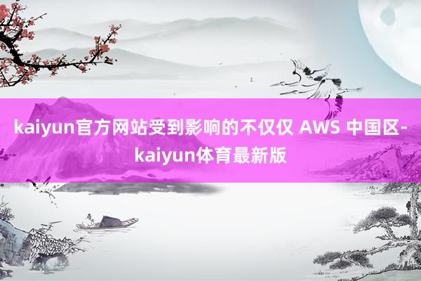 kaiyun官方网站受到影响的不仅仅 AWS 中国区-kaiyun体育最新版