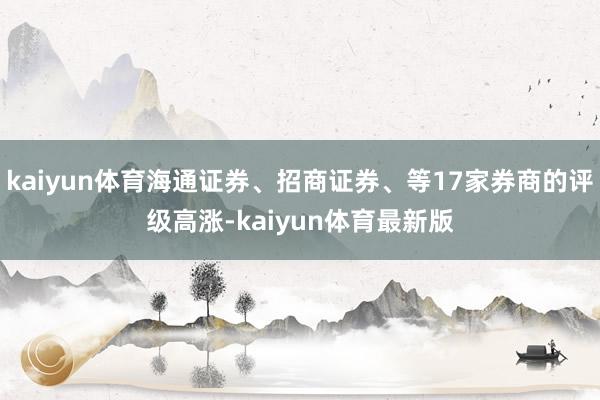 kaiyun体育海通证券、招商证券、等17家券商的评级高涨-kaiyun体育最新版