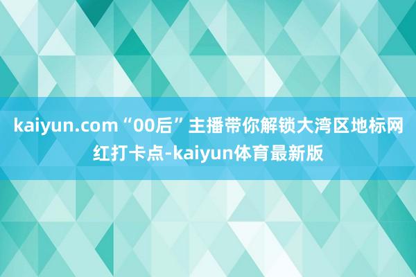 kaiyun.com“00后”主播带你解锁大湾区地标网红打卡点-kaiyun体育最新版