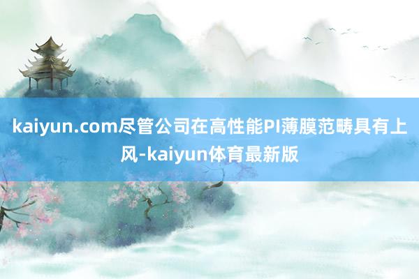 kaiyun.com尽管公司在高性能PI薄膜范畴具有上风-kaiyun体育最新版