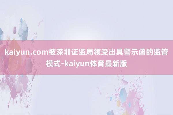 kaiyun.com被深圳证监局领受出具警示函的监管模式-kaiyun体育最新版