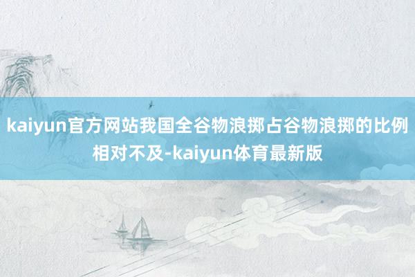 kaiyun官方网站我国全谷物浪掷占谷物浪掷的比例相对不及-kaiyun体育最新版