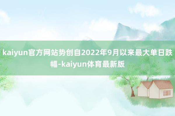 kaiyun官方网站势创自2022年9月以来最大单日跌幅-kaiyun体育最新版