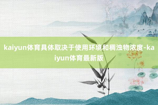 kaiyun体育具体取决于使用环境和稠浊物浓度-kaiyun体育最新版