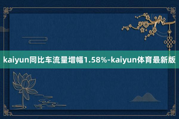 kaiyun同比车流量增幅1.58%-kaiyun体育最新版