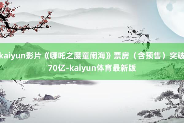 kaiyun影片《哪吒之魔童闹海》票房（含预售）突破70亿-kaiyun体育最新版