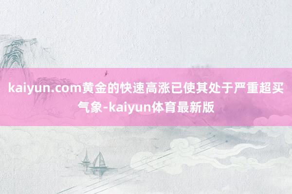 kaiyun.com黄金的快速高涨已使其处于严重超买气象-kaiyun体育最新版