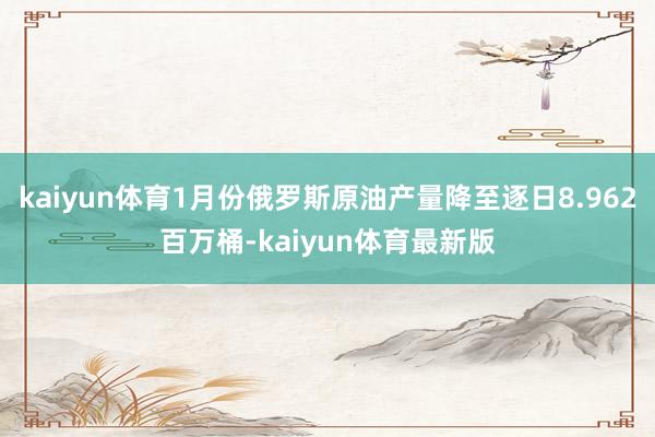 kaiyun体育1月份俄罗斯原油产量降至逐日8.962百万桶-kaiyun体育最新版