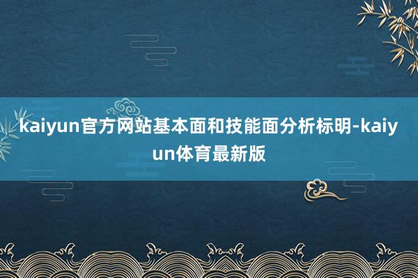 kaiyun官方网站基本面和技能面分析标明-kaiyun体育最新版