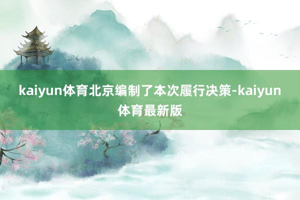 kaiyun体育北京编制了本次履行决策-kaiyun体育最新版