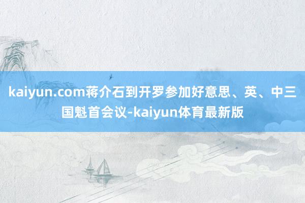 kaiyun.com蒋介石到开罗参加好意思、英、中三国魁首会议-kaiyun体育最新版