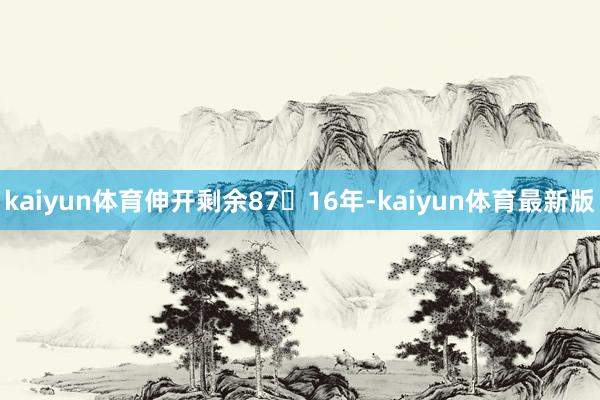 kaiyun体育伸开剩余8716年-kaiyun体育最新版