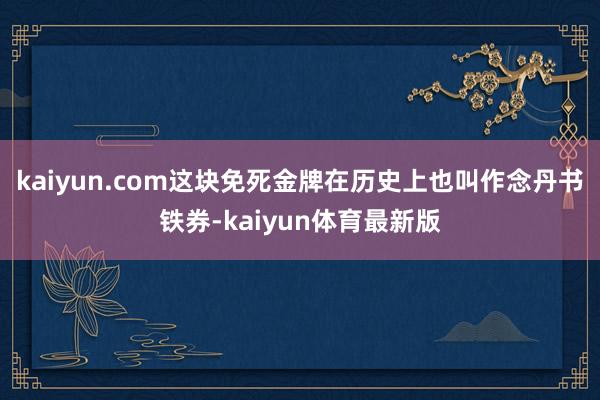 kaiyun.com这块免死金牌在历史上也叫作念丹书铁券-kaiyun体育最新版