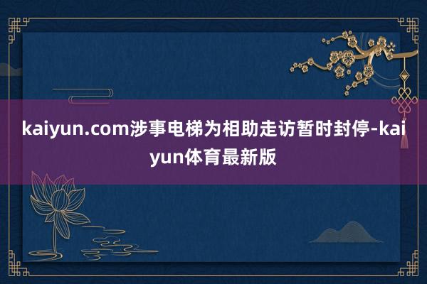 kaiyun.com涉事电梯为相助走访暂时封停-kaiyun体育最新版