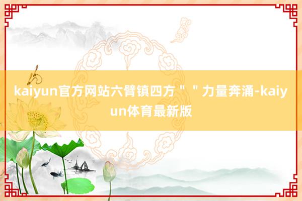 kaiyun官方网站六臂镇四方＂＂力量奔涌-kaiyun体育最新版