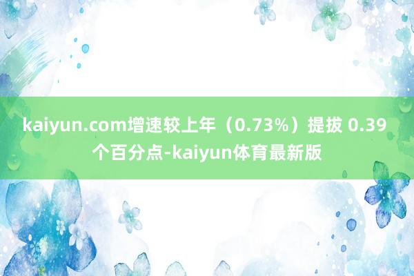 kaiyun.com增速较上年（0.73%）提拔 0.39 个百分点-kaiyun体育最新版