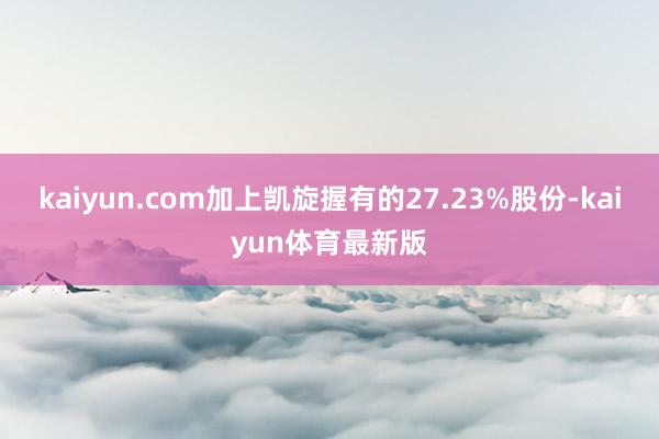 kaiyun.com加上凯旋握有的27.23%股份-kaiyun体育最新版