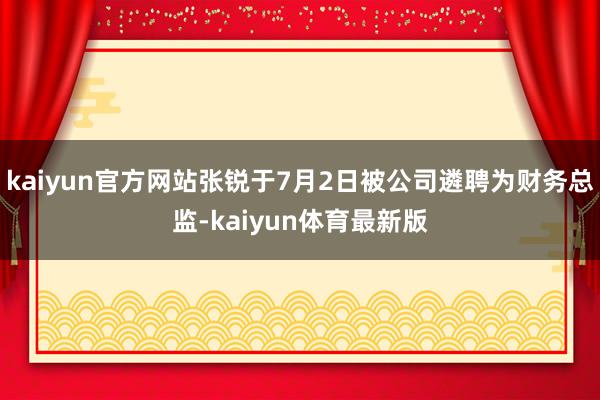 kaiyun官方网站张锐于7月2日被公司遴聘为财务总监-kaiyun体育最新版