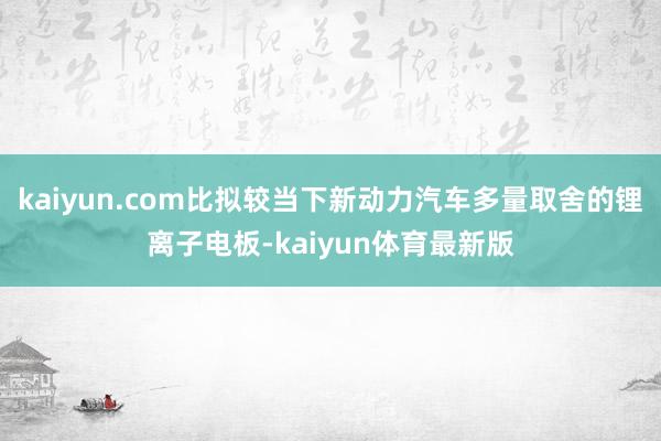 kaiyun.com比拟较当下新动力汽车多量取舍的锂离子电板-kaiyun体育最新版