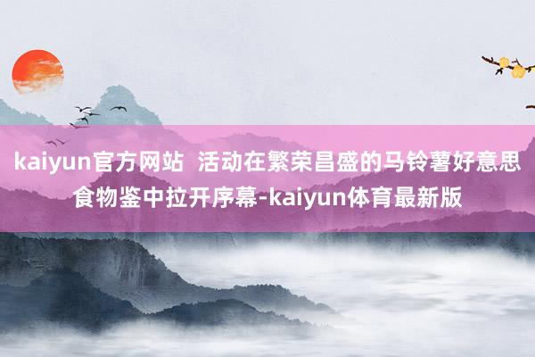 kaiyun官方网站  活动在繁荣昌盛的马铃薯好意思食物鉴中拉开序幕-kaiyun体育最新版