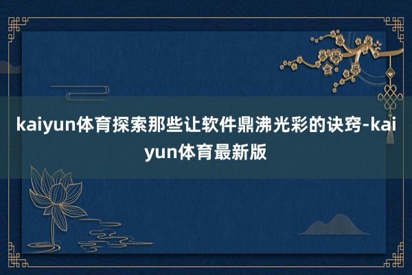 kaiyun体育探索那些让软件鼎沸光彩的诀窍-kaiyun体育最新版