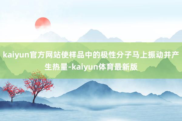 kaiyun官方网站使样品中的极性分子马上振动并产生热量-kaiyun体育最新版