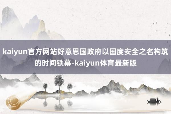 kaiyun官方网站好意思国政府以国度安全之名构筑的时间铁幕-kaiyun体育最新版