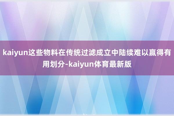 kaiyun这些物料在传统过滤成立中陆续难以赢得有用划分-kaiyun体育最新版