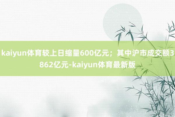 kaiyun体育较上日缩量600亿元；其中沪市成交额3862亿元-kaiyun体育最新版