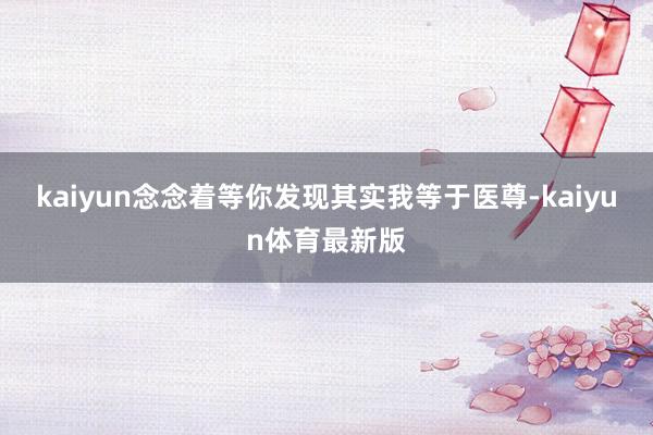 kaiyun念念着等你发现其实我等于医尊-kaiyun体育最新版
