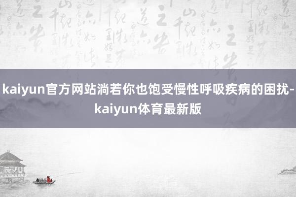kaiyun官方网站淌若你也饱受慢性呼吸疾病的困扰-kaiyun体育最新版