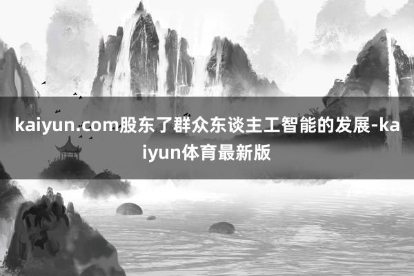 kaiyun.com股东了群众东谈主工智能的发展-kaiyun体育最新版